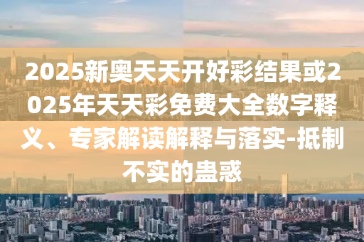 2025新奧天天開好彩結果或2025年天天彩免費大全數字釋義、專家解讀解釋與落實-抵制不實的蠱惑